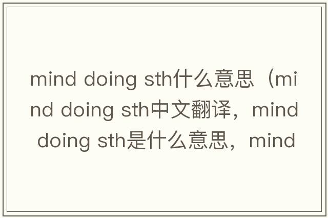 mind doing sth什么意思（mind doing sth中文翻譯，mind doing sth是什么意思，mind doing sth發(fā)音、用法及例句）