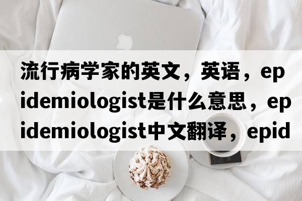 流行病學家的英文，英語，epidemiologist是什么意思，epidemiologist中文翻譯，epidemiologist怎么讀、發(fā)音、用法及例句