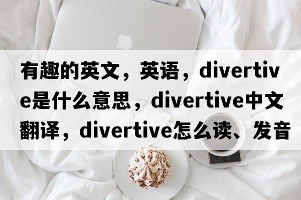 有趣的英文，英語(yǔ)，divertive是什么意思，divertive中文翻譯，divertive怎么讀、發(fā)音、用法及例句