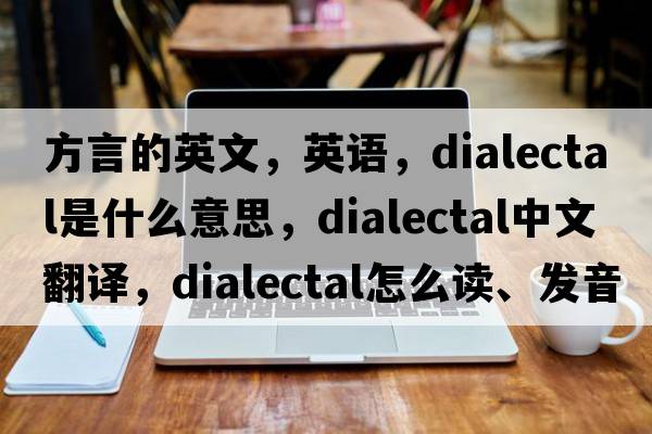方言的英文，英語(yǔ)，dialectal是什么意思，dialectal中文翻譯，dialectal怎么讀、發(fā)音、用法及例句