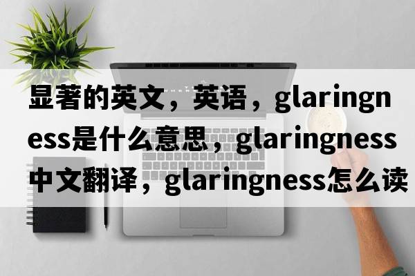 顯著的英文，英語(yǔ)，glaringness是什么意思，glaringness中文翻譯，glaringness怎么讀、發(fā)音、用法及例句