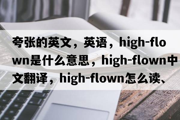 夸張的英文，英語，high-flown是什么意思，high-flown中文翻譯，high-flown怎么讀、發(fā)音、用法及例句