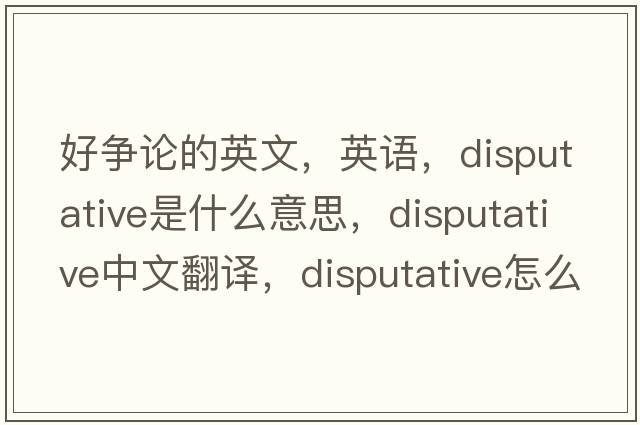 好爭(zhēng)論的英文，英語(yǔ)，disputative是什么意思，disputative中文翻譯，disputative怎么讀、發(fā)音、用法及例句