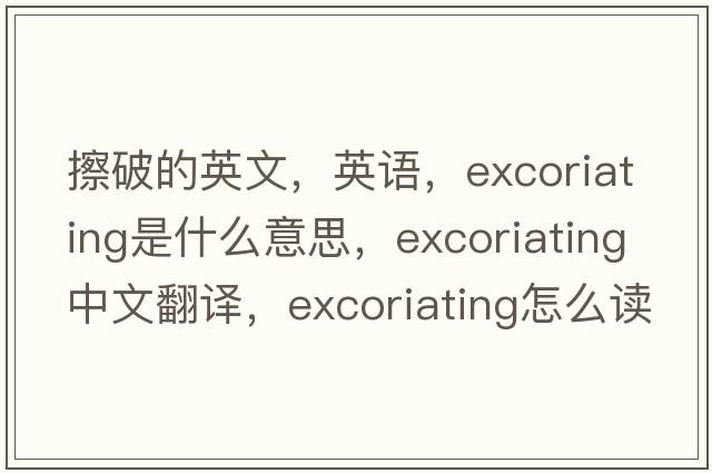 擦破的英文，英語(yǔ)，excoriating是什么意思，excoriating中文翻譯，excoriating怎么讀、發(fā)音、用法及例句