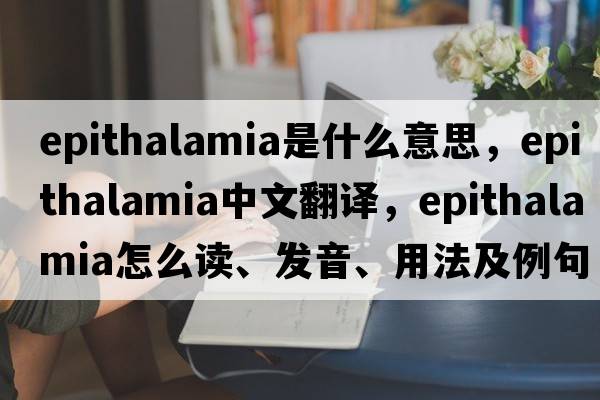 epithalamia是什么意思，epithalamia中文翻譯，epithalamia怎么讀、發(fā)音、用法及例句