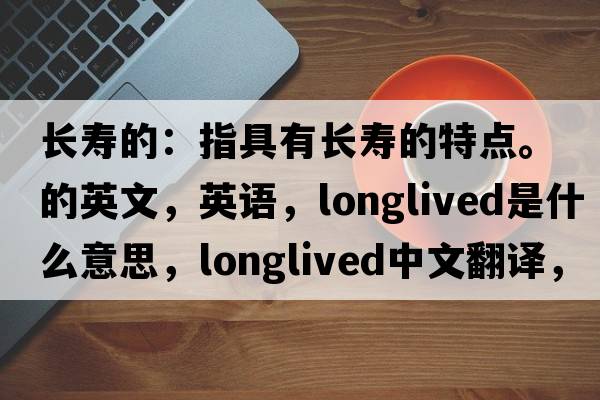 長壽的：指具有長壽的特點(diǎn)。的英文，英語，longlived是什么意思，longlived中文翻譯，longlived怎么讀、發(fā)音、用法及例句