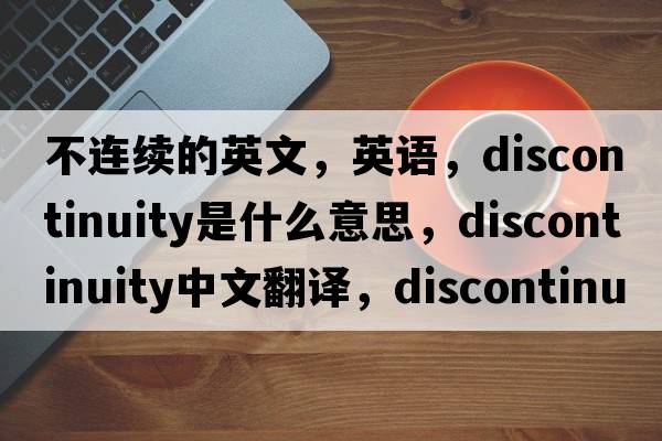 不連續(xù)的英文，英語(yǔ)，discontinuity是什么意思，discontinuity中文翻譯，discontinuity怎么讀、發(fā)音、用法及例句