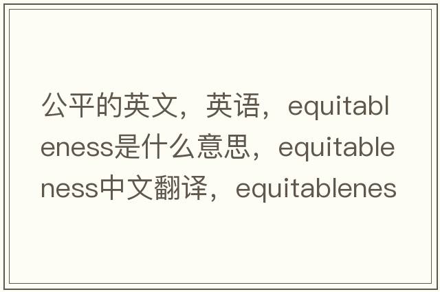 公平的英文，英語，equitableness是什么意思，equitableness中文翻譯，equitableness怎么讀、發(fā)音、用法及例句