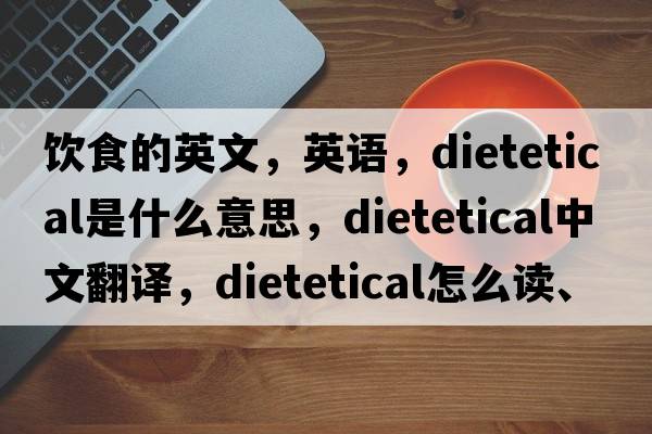 飲食的英文，英語，dietetical是什么意思，dietetical中文翻譯，dietetical怎么讀、發(fā)音、用法及例句