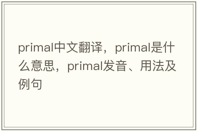 primal中文翻譯，primal是什么意思，primal發(fā)音、用法及例句