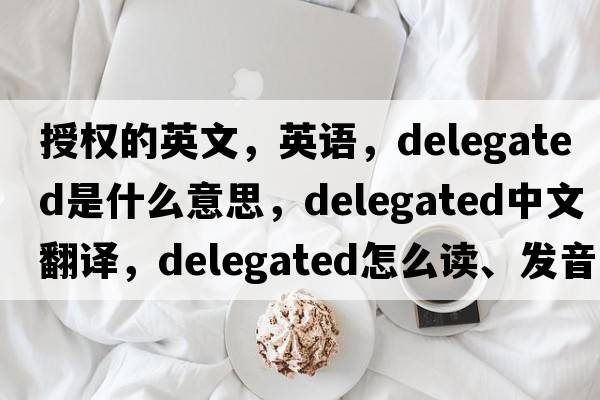 授權(quán)的英文，英語，delegated是什么意思，delegated中文翻譯，delegated怎么讀、發(fā)音、用法及例句