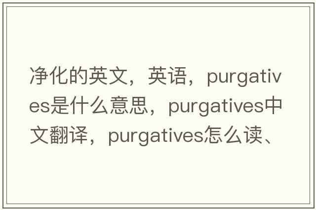 凈化的英文，英語(yǔ)，purgatives是什么意思，purgatives中文翻譯，purgatives怎么讀、發(fā)音、用法及例句