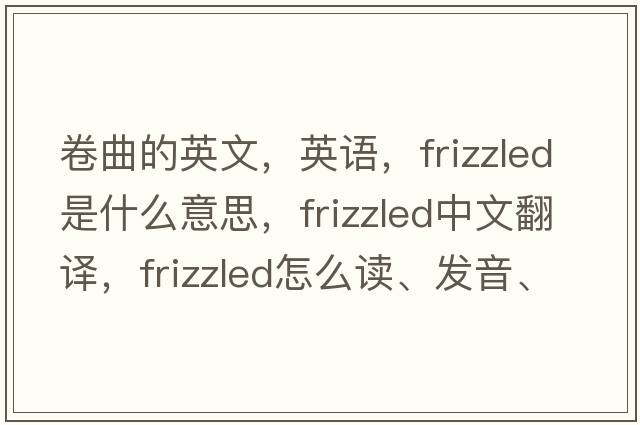 卷曲的英文，英語(yǔ)，frizzled是什么意思，frizzled中文翻譯，frizzled怎么讀、發(fā)音、用法及例句