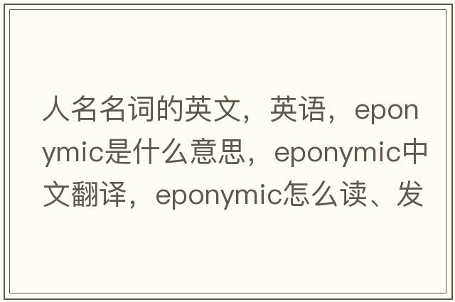 人名名詞的英文，英語，eponymic是什么意思，eponymic中文翻譯，eponymic怎么讀、發(fā)音、用法及例句