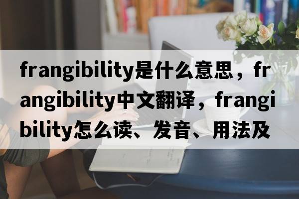 frangibility是什么意思，frangibility中文翻譯，frangibility怎么讀、發(fā)音、用法及例句