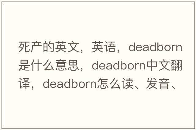 死產(chǎn)的英文，英語(yǔ)，deadborn是什么意思，deadborn中文翻譯，deadborn怎么讀、發(fā)音、用法及例句