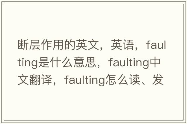 斷層作用的英文，英語，faulting是什么意思，faulting中文翻譯，faulting怎么讀、發(fā)音、用法及例句