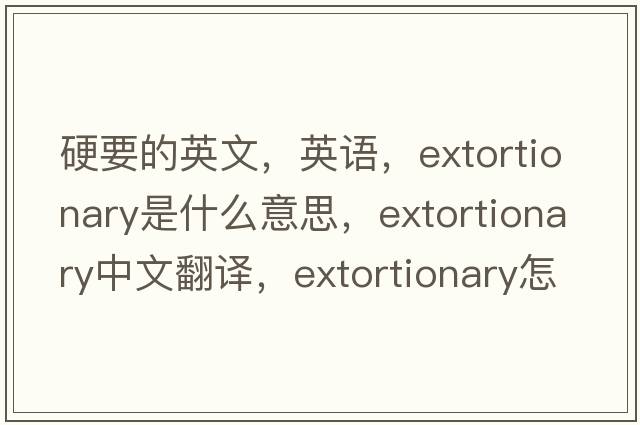 硬要的英文，英語(yǔ)，extortionary是什么意思，extortionary中文翻譯，extortionary怎么讀、發(fā)音、用法及例句