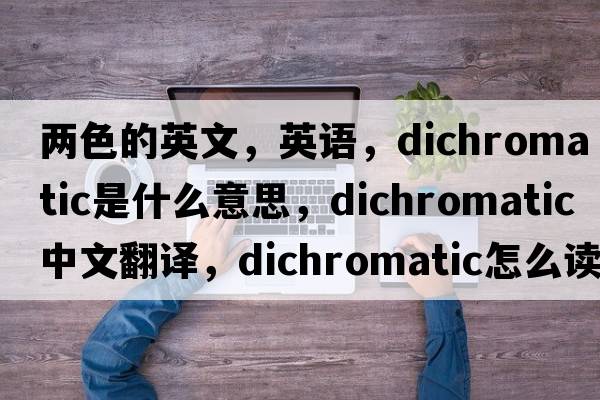 兩色的英文，英語，dichromatic是什么意思，dichromatic中文翻譯，dichromatic怎么讀、發(fā)音、用法及例句