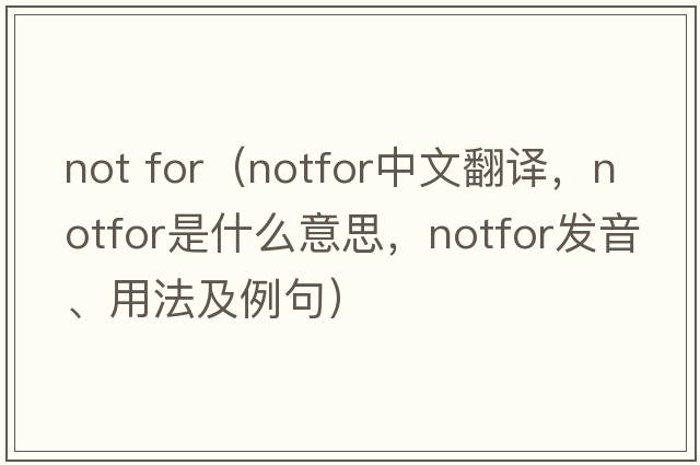 not for（notfor中文翻譯，notfor是什么意思，notfor發(fā)音、用法及例句）