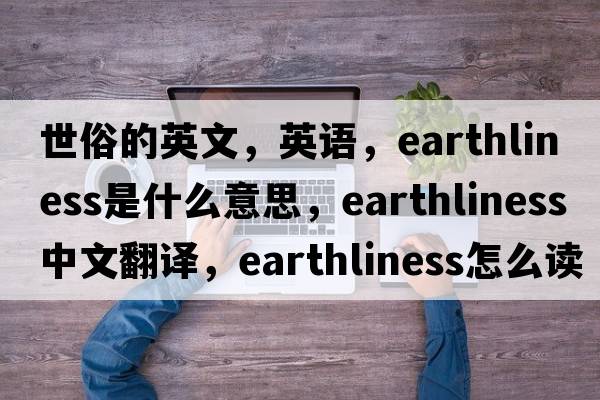 世俗的英文，英語，earthliness是什么意思，earthliness中文翻譯，earthliness怎么讀、發(fā)音、用法及例句
