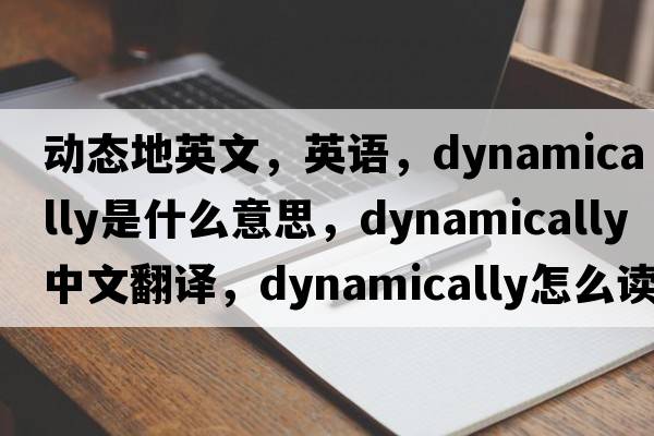 動(dòng)態(tài)地英文，英語(yǔ)，dynamically是什么意思，dynamically中文翻譯，dynamically怎么讀、發(fā)音、用法及例句