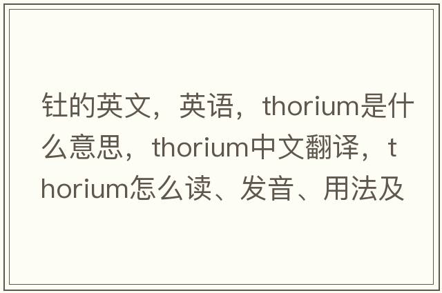 釷的英文，英語，thorium是什么意思，thorium中文翻譯，thorium怎么讀、發(fā)音、用法及例句
