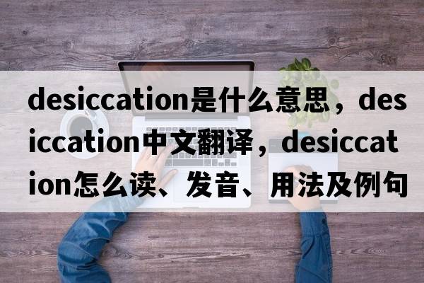 desiccation是什么意思，desiccation中文翻譯，desiccation怎么讀、發(fā)音、用法及例句
