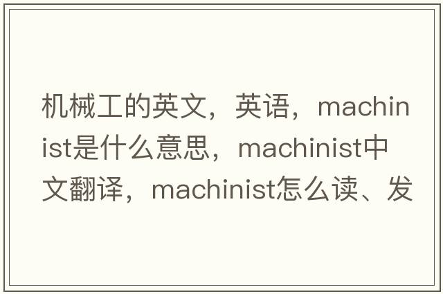 機械工的英文，英語，machinist是什么意思，machinist中文翻譯，machinist怎么讀、發(fā)音、用法及例句