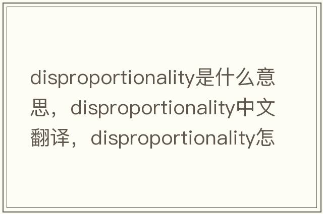 disproportionality是什么意思，disproportionality中文翻譯，disproportionality怎么讀、發(fā)音、用法及例句