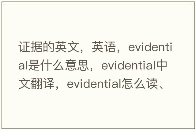 證據(jù)的英文，英語，evidential是什么意思，evidential中文翻譯，evidential怎么讀、發(fā)音、用法及例句