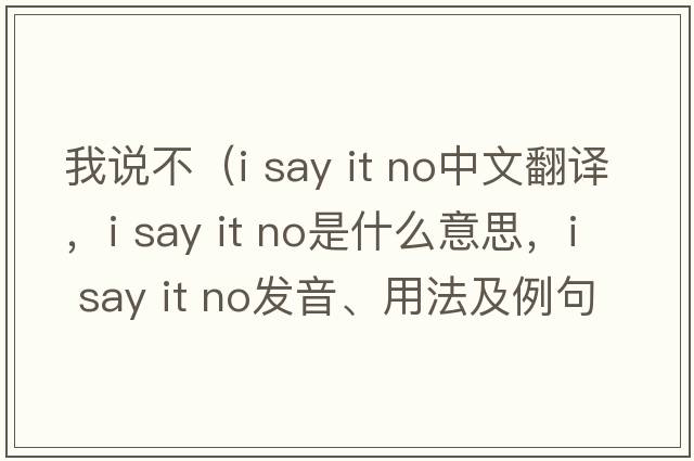 我說不（i say it no中文翻譯，i say it no是什么意思，i say it no發(fā)音、用法及例句）