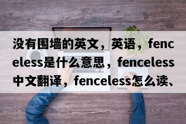 沒有圍墻的英文，英語，fenceless是什么意思，fenceless中文翻譯，fenceless怎么讀、發(fā)音、用法及例句