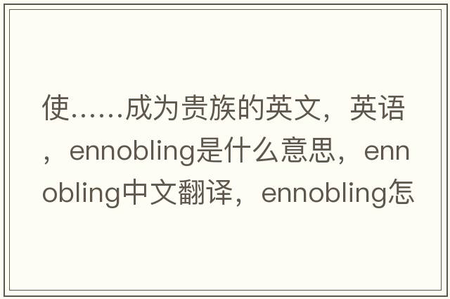 使……成為貴族的英文，英語，ennobling是什么意思，ennobling中文翻譯，ennobling怎么讀、發(fā)音、用法及例句