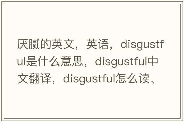 厭膩的英文，英語，disgustful是什么意思，disgustful中文翻譯，disgustful怎么讀、發(fā)音、用法及例句