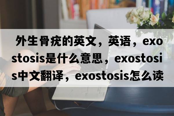  外生骨疣的英文，英語，exostosis是什么意思，exostosis中文翻譯，exostosis怎么讀、發(fā)音、用法及例句