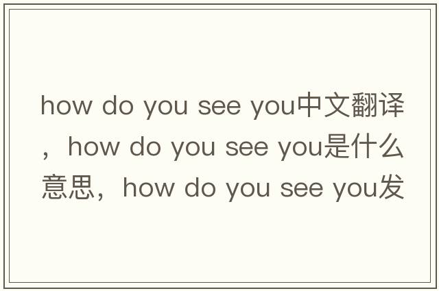 how do you see you中文翻譯，how do you see you是什么意思，how do you see you發(fā)音、用法及例句