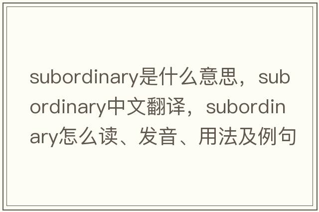 subordinary是什么意思，subordinary中文翻譯，subordinary怎么讀、發(fā)音、用法及例句