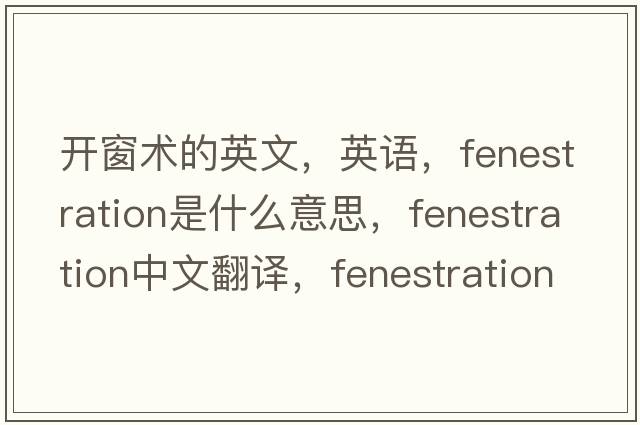 開(kāi)窗術(shù)的英文，英語(yǔ)，fenestration是什么意思，fenestration中文翻譯，fenestration怎么讀、發(fā)音、用法及例句