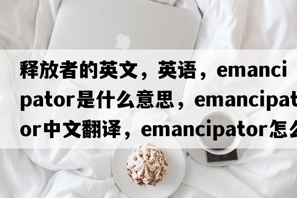 釋放者的英文，英語，emancipator是什么意思，emancipator中文翻譯，emancipator怎么讀、發(fā)音、用法及例句