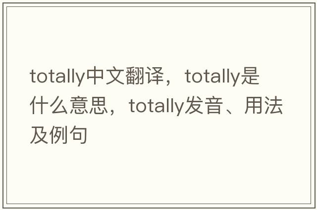 totally中文翻譯，totally是什么意思，totally發(fā)音、用法及例句
