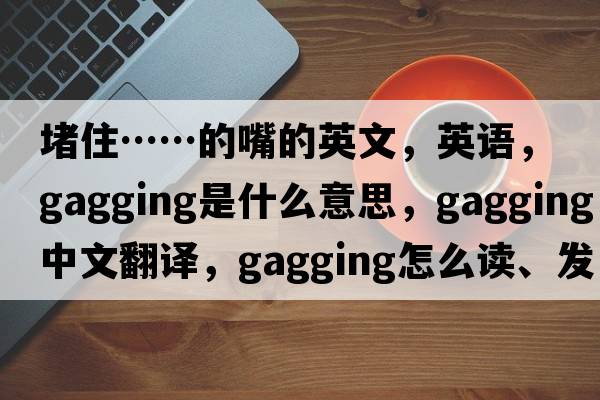 堵住……的嘴的英文，英語(yǔ)，gagging是什么意思，gagging中文翻譯，gagging怎么讀、發(fā)音、用法及例句