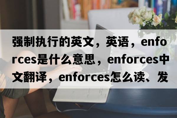 強(qiáng)制執(zhí)行的英文，英語，enforces是什么意思，enforces中文翻譯，enforces怎么讀、發(fā)音、用法及例句