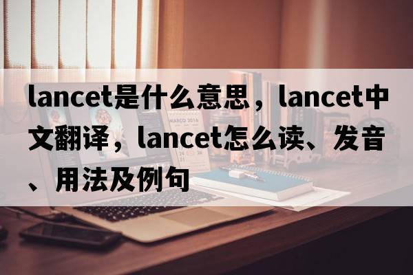 lancet是什么意思，lancet中文翻譯，lancet怎么讀、發(fā)音、用法及例句