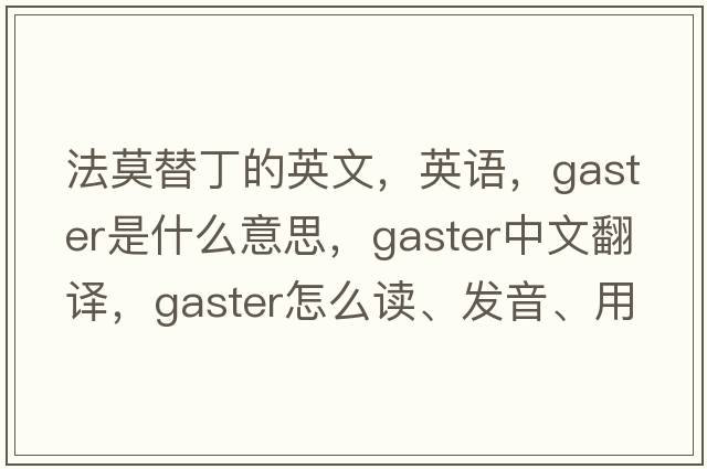 法莫替丁的英文，英語(yǔ)，gaster是什么意思，gaster中文翻譯，gaster怎么讀、發(fā)音、用法及例句