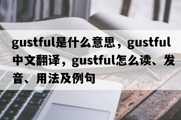 gustful是什么意思，gustful中文翻譯，gustful怎么讀、發(fā)音、用法及例句