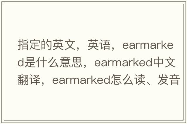 指定的英文，英語，earmarked是什么意思，earmarked中文翻譯，earmarked怎么讀、發(fā)音、用法及例句