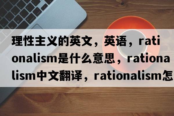 理性主義的英文，英語，rationalism是什么意思，rationalism中文翻譯，rationalism怎么讀、發(fā)音、用法及例句