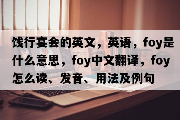 餞行宴會(huì)的英文，英語，foy是什么意思，foy中文翻譯，foy怎么讀、發(fā)音、用法及例句