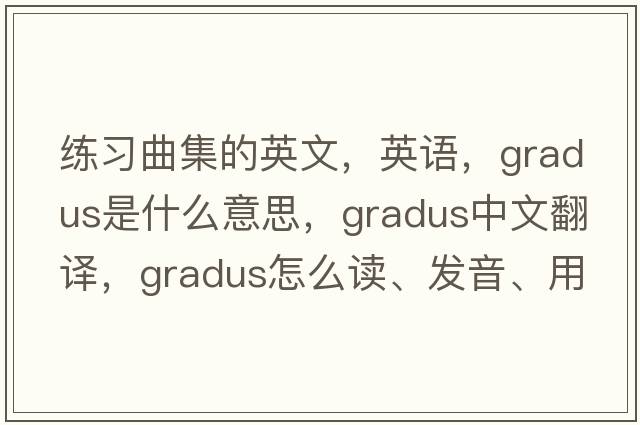 練習(xí)曲集的英文，英語，gradus是什么意思，gradus中文翻譯，gradus怎么讀、發(fā)音、用法及例句